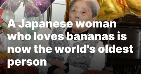 A Japanese woman who loves bananas is now the world's oldest .